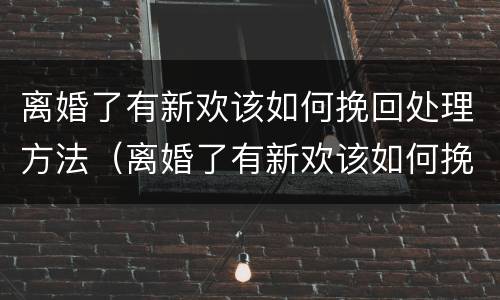 离婚了有新欢该如何挽回处理方法（离婚了有新欢该如何挽回处理方法女方）