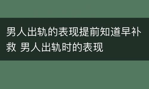 男人出轨的表现提前知道早补救 男人出轨时的表现