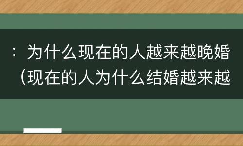 ：为什么现在的人越来越晚婚（现在的人为什么结婚越来越晚）
