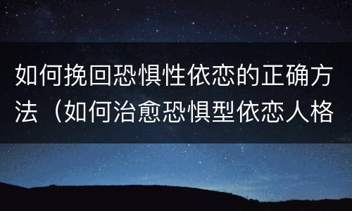 如何挽回恐惧性依恋的正确方法（如何治愈恐惧型依恋人格）