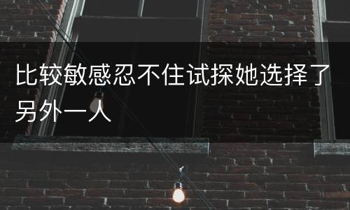 比较敏感忍不住试探她选择了另外一人