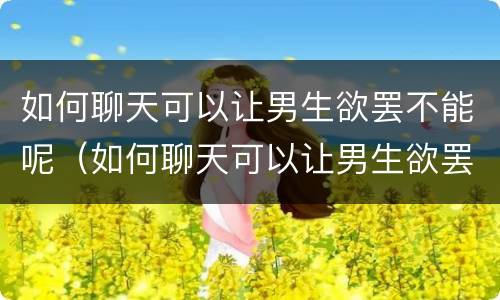 如何聊天可以让男生欲罢不能呢（如何聊天可以让男生欲罢不能呢）