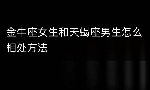 金牛座女生和天蝎座男生怎么相处方法