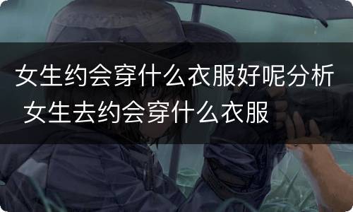女生约会穿什么衣服好呢分析 女生去约会穿什么衣服