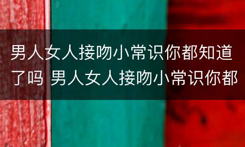 男人女人接吻小常识你都知道了吗 男人女人接吻小常识你都知道了吗为什么