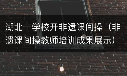 湖北一学校开非遗课间操（非遗课间操教师培训成果展示）