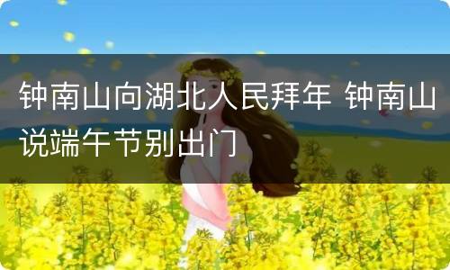 钟南山向湖北人民拜年 钟南山说端午节别出门