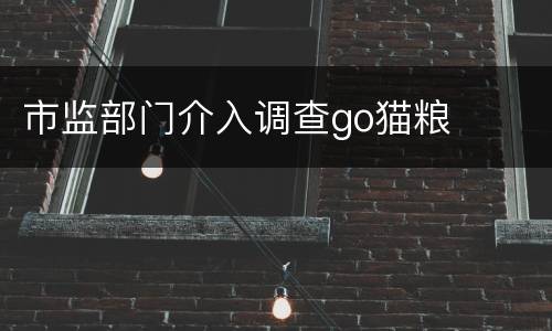 市监部门介入调查go猫粮