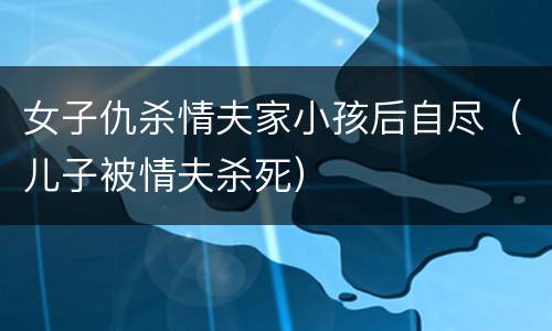 女子仇杀情夫家小孩后自尽（儿子被情夫杀死）
