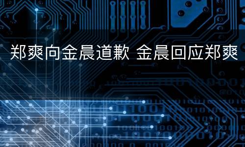 郑爽向金晨道歉 金晨回应郑爽