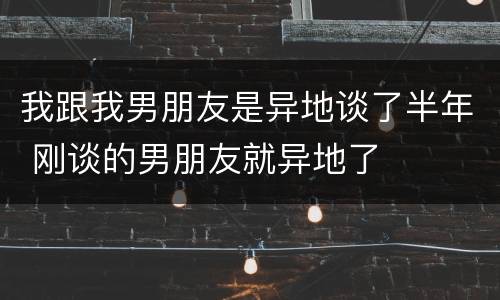 我跟我男朋友是异地谈了半年 刚谈的男朋友就异地了