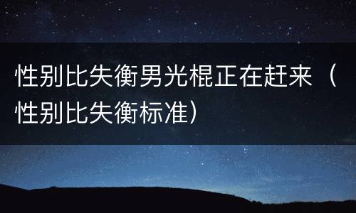 性别比失衡男光棍正在赶来（性别比失衡标准）