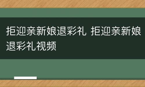 拒迎亲新娘退彩礼 拒迎亲新娘退彩礼视频