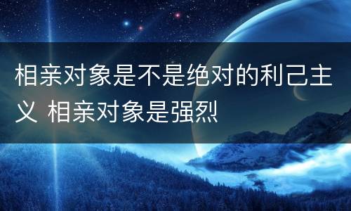 相亲对象是不是绝对的利己主义 相亲对象是强烈