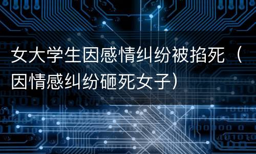女大学生因感情纠纷被掐死（因情感纠纷砸死女子）
