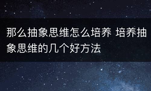 那么抽象思维怎么培养 培养抽象思维的几个好方法