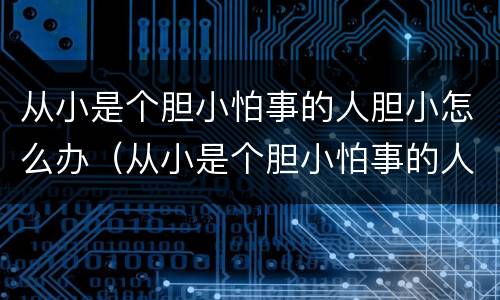 从小是个胆小怕事的人胆小怎么办（从小是个胆小怕事的人胆小怎么办呢）