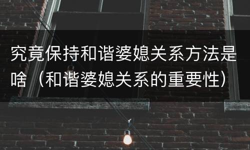 究竟保持和谐婆媳关系方法是啥（和谐婆媳关系的重要性）