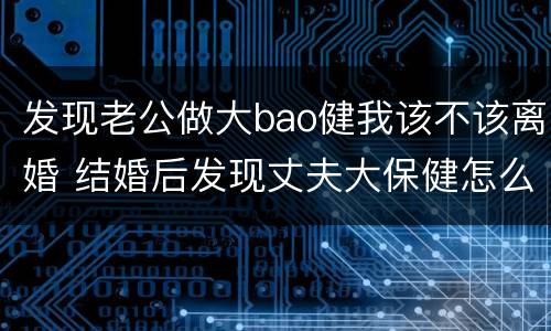 发现老公做大bao健我该不该离婚 结婚后发现丈夫大保健怎么办