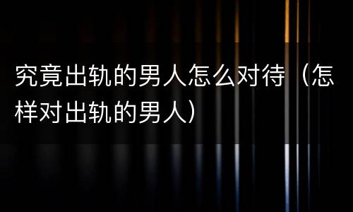 究竟出轨的男人怎么对待（怎样对出轨的男人）