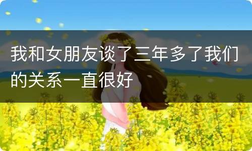 我和女朋友谈了三年多了我们的关系一直很好