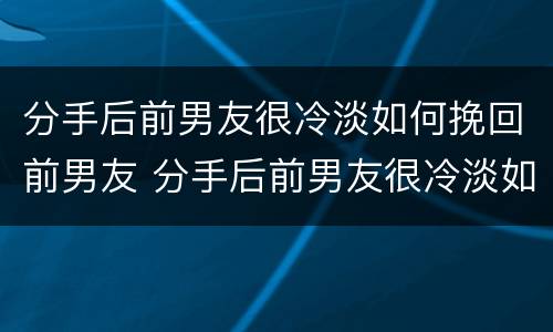 分手后前男友很冷淡如何挽回前男友 分手后前男友很冷淡如何挽回前男友的话