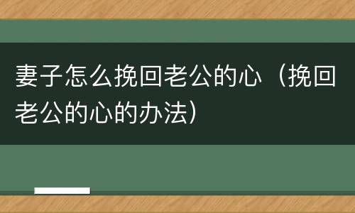 妻子怎么挽回老公的心（挽回老公的心的办法）