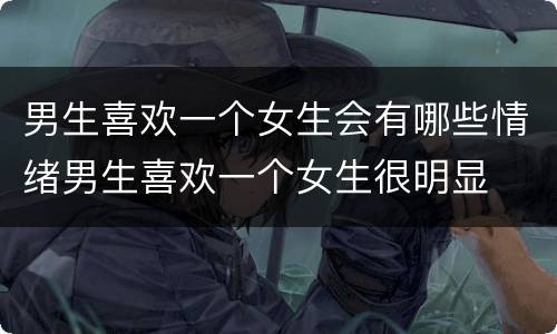 男生喜欢一个女生会有哪些情绪男生喜欢一个女生很明显