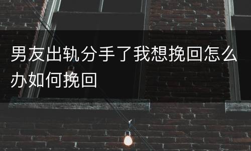 男友出轨分手了我想挽回怎么办如何挽回
