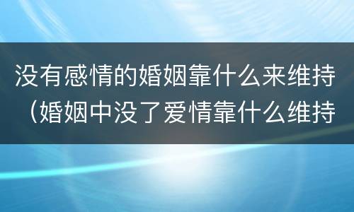 没有感情的婚姻靠什么来维持（婚姻中没了爱情靠什么维持下去）