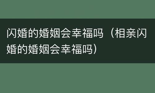 闪婚的婚姻会幸福吗（相亲闪婚的婚姻会幸福吗）