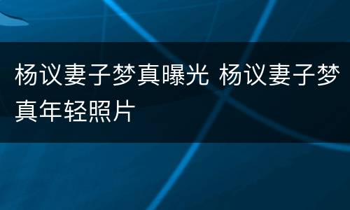 杨议妻子梦真曝光 杨议妻子梦真年轻照片