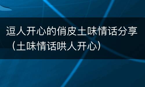 逗人开心的俏皮土味情话分享（土味情话哄人开心）