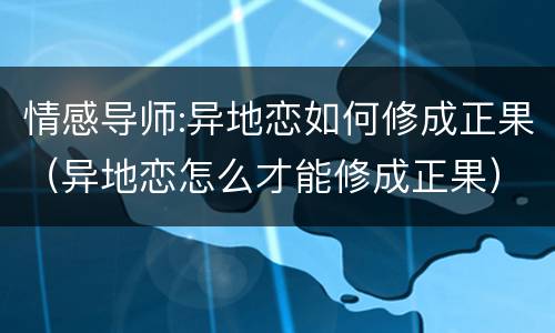 情感导师:异地恋如何修成正果（异地恋怎么才能修成正果）
