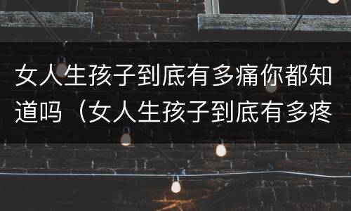女人生孩子到底有多痛你都知道吗（女人生孩子到底有多疼你知道吗）
