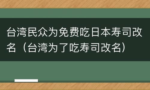 台湾民众为免费吃日本寿司改名（台湾为了吃寿司改名）