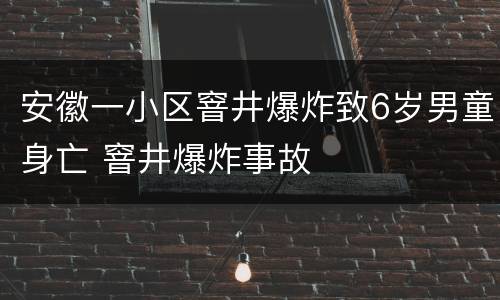 安徽一小区窨井爆炸致6岁男童身亡 窨井爆炸事故