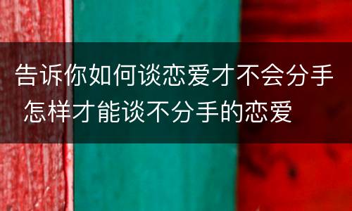 告诉你如何谈恋爱才不会分手 怎样才能谈不分手的恋爱