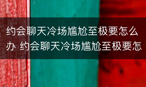 约会聊天冷场尴尬至极要怎么办 约会聊天冷场尴尬至极要怎么办呀