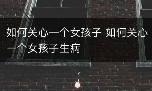 如何关心一个女孩子 如何关心一个女孩子生病