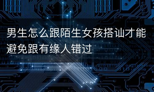 男生怎么跟陌生女孩搭讪才能避免跟有缘人错过