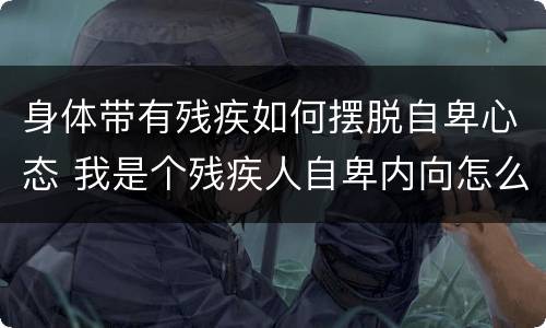 身体带有残疾如何摆脱自卑心态 我是个残疾人自卑内向怎么办