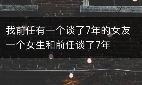 我前任有一个谈了7年的女友 一个女生和前任谈了7年