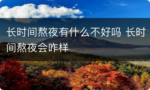 长时间熬夜有什么不好吗 长时间熬夜会咋样