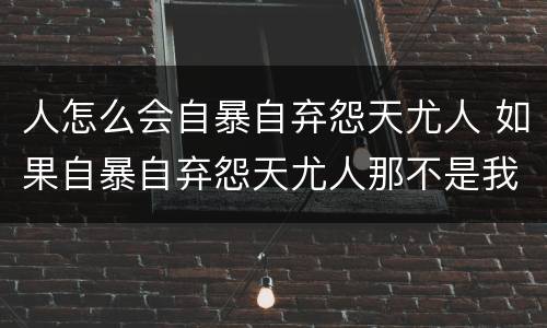 人怎么会自暴自弃怨天尤人 如果自暴自弃怨天尤人那不是我