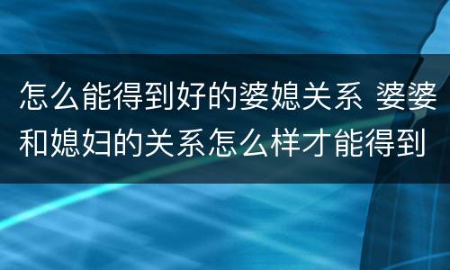 怎么能得到好的婆媳关系 婆婆和媳妇的关系怎么样才能得到好