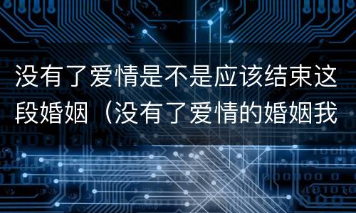没有了爱情是不是应该结束这段婚姻（没有了爱情的婚姻我该怎么办）