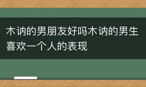 木讷的男朋友好吗木讷的男生喜欢一个人的表现