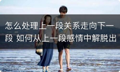 怎么处理上一段关系走向下一段 如何从上一段感情中解脱出来