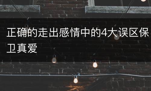 正确的走出感情中的4大误区保卫真爱